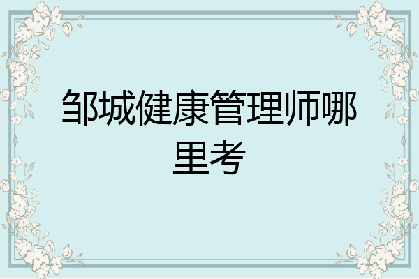 邹城健康管理师哪里考