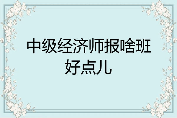 中级经济师报啥班好点儿