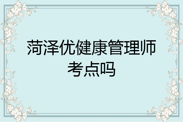 菏泽优健康管理师考点吗