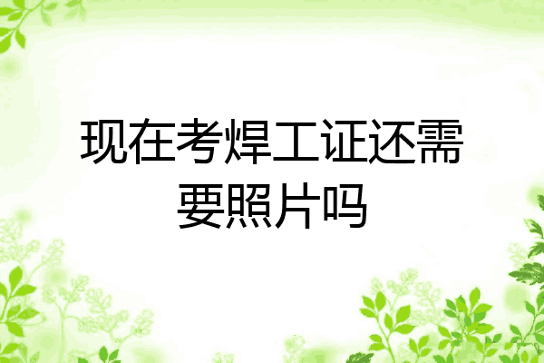 现在考焊工证还需要照片吗