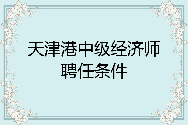 天津港中级经济师聘任条件