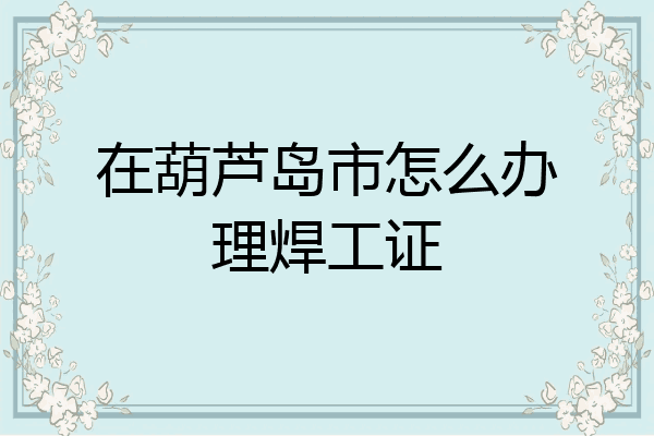 在葫芦岛市怎么办理焊工证