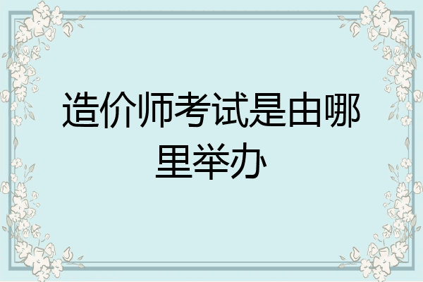 造价师考试是由哪里举办