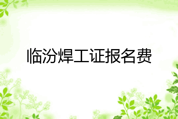 临汾焊工证报名费