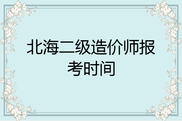 北海二级造价师报考时间