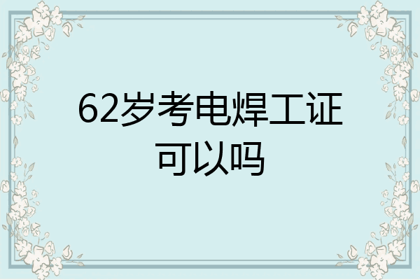 62岁考电焊工证可以吗