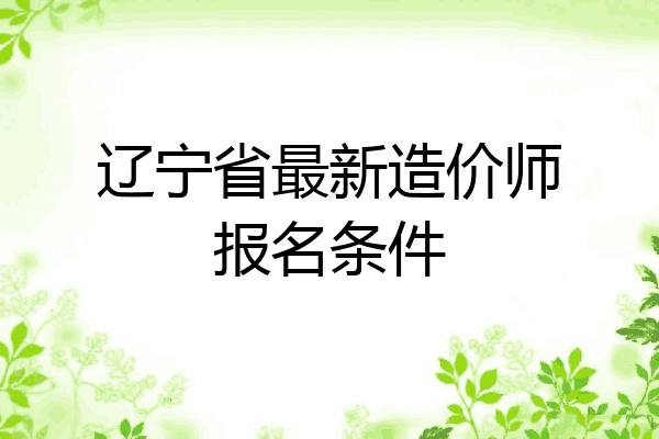 辽宁省最新造价师报名条件