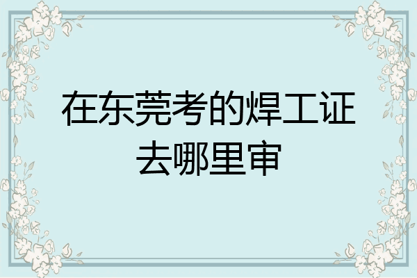 在东莞考的焊工证去哪里审
