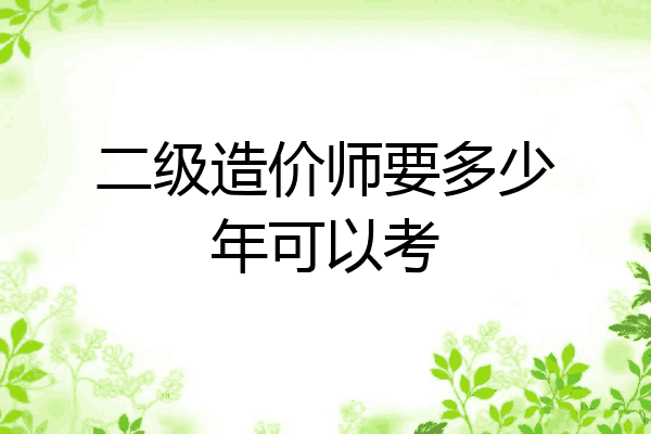二级造价师要多少年可以考