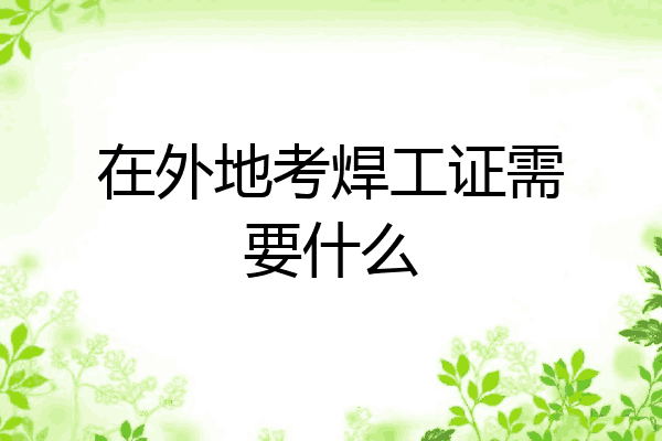 在外地考焊工证需要什么