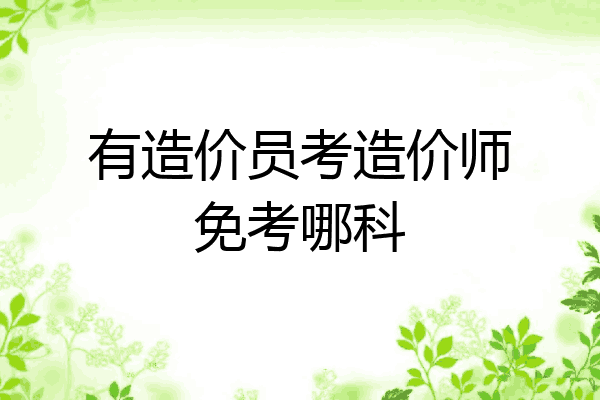有造价员考造价师免考哪科