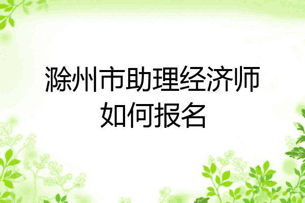 滁州市助理经济师如何报名