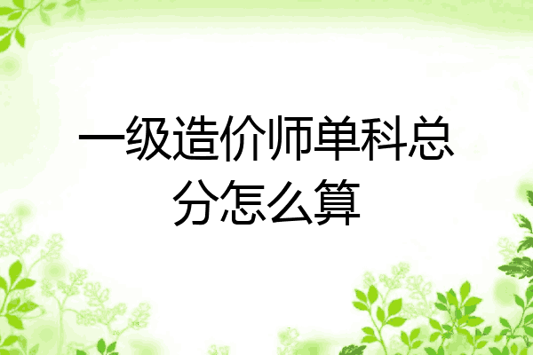 一级造价师单科总分怎么算