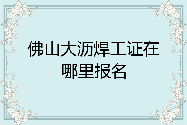佛山大沥焊工证在哪里报名