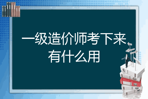 一级造价师考下来有什么用