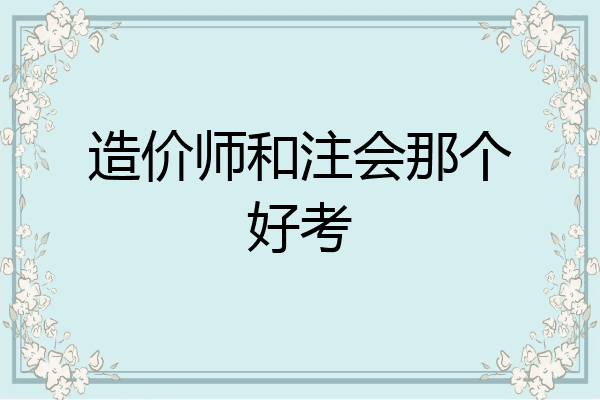 造价师和注会那个好考