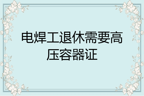 电焊工退休需要高压容器证