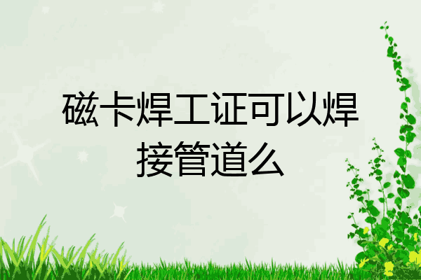 磁卡焊工证可以焊接管道么