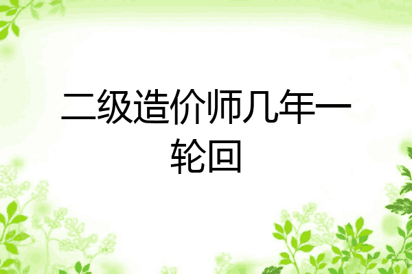 二级造价师几年一轮回
