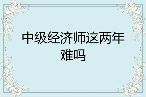 中级经济师这两年难吗