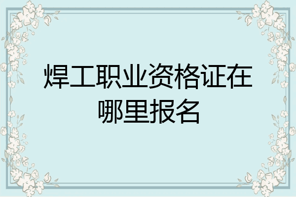 焊工职业资格证在哪里报名