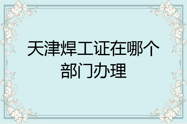天津焊工证在哪个部门办理