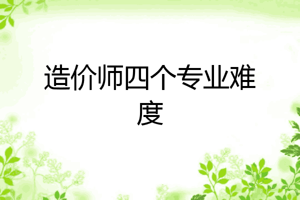 造价师四个专业难度