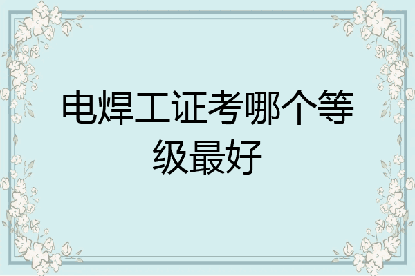 电焊工证考哪个等级最好