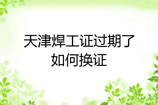 天津焊工证过期了如何换证