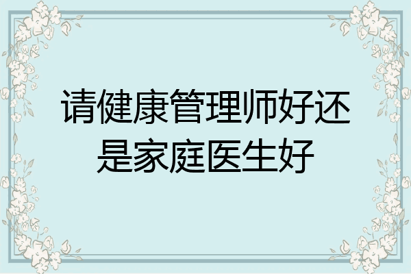 请健康管理师好还是家庭医生好