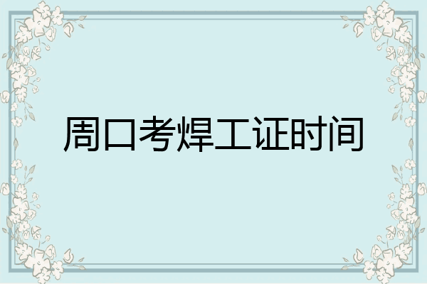 周口考焊工证时间