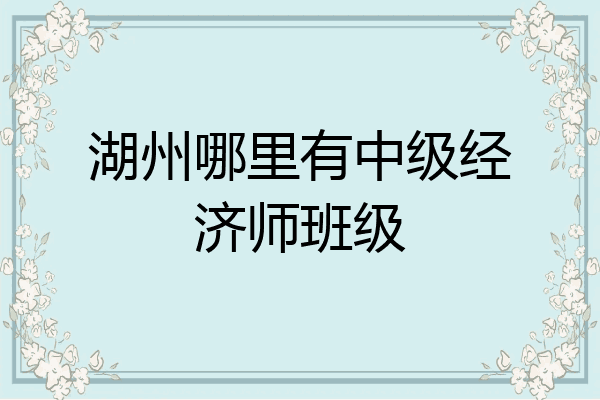 湖州哪里有中级经济师班级