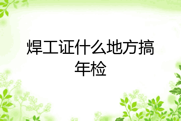 焊工证什么地方搞年检