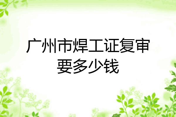 广州市焊工证复审要多少钱