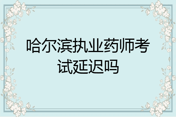 哈尔滨执业药师考试延迟吗