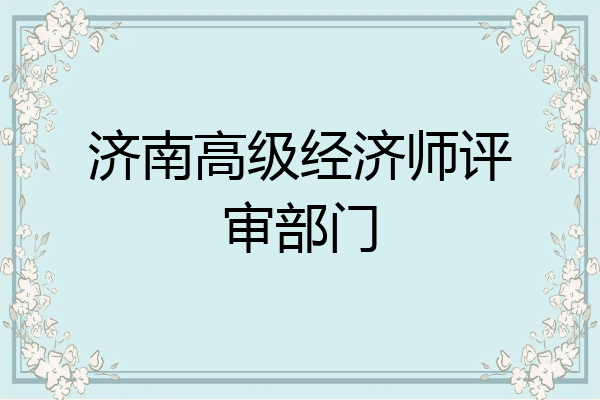 济南高级经济师评审部门