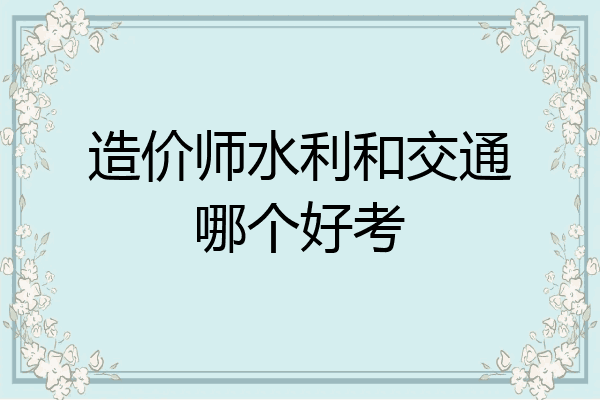 造价师水利和交通哪个好考
