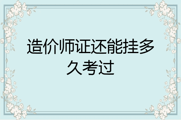 造价师证还能挂多久考过