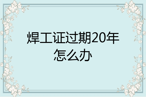 焊工证过期20年怎么办
