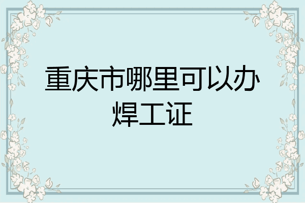 重庆市哪里可以办焊工证