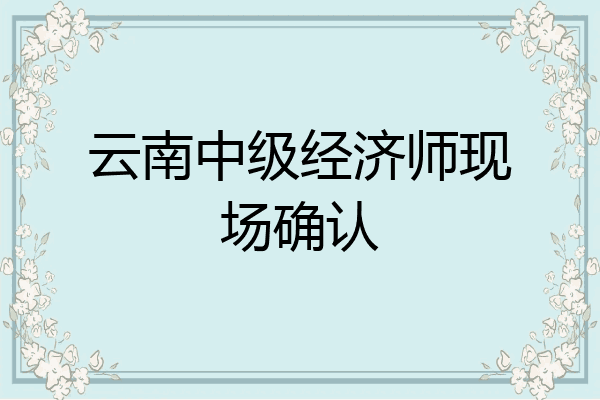 云南中级经济师现场确认