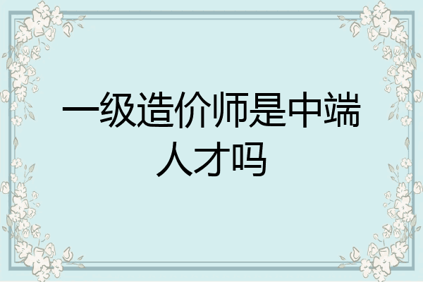 一级造价师是中端人才吗