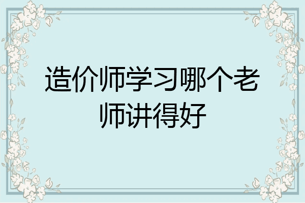 造价师学习哪个老师讲得好