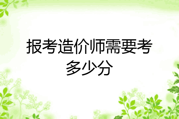 报考造价师需要考多少分