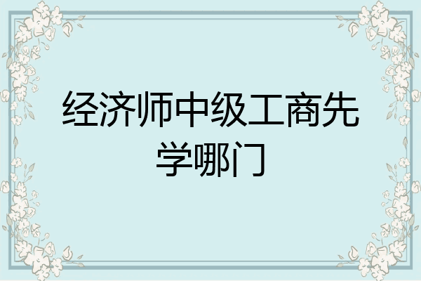 经济师中级工商先学哪门