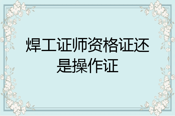 焊工证师资格证还是操作证