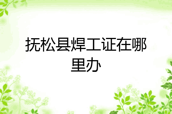 抚松县焊工证在哪里办