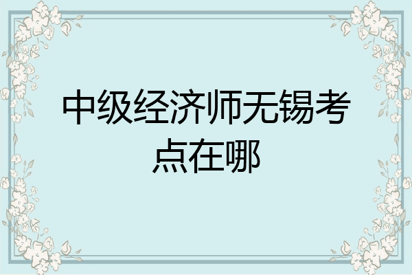 中级经济师无锡考点在哪