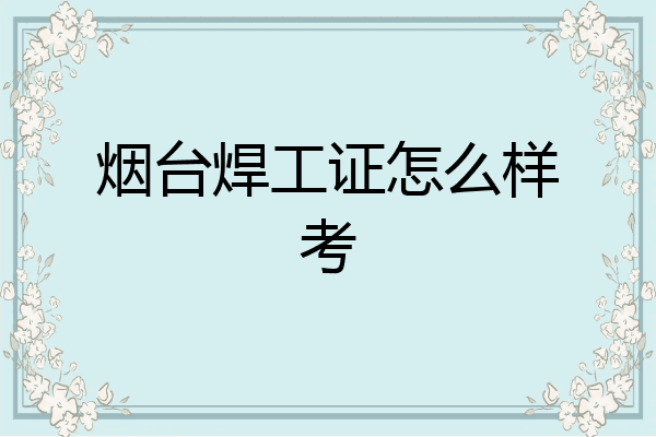 烟台焊工证怎么样考