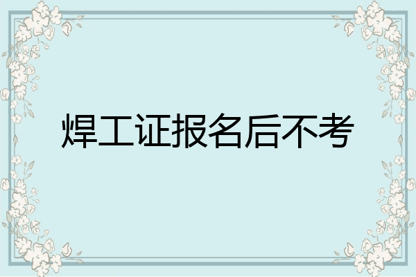 焊工证报名后不考